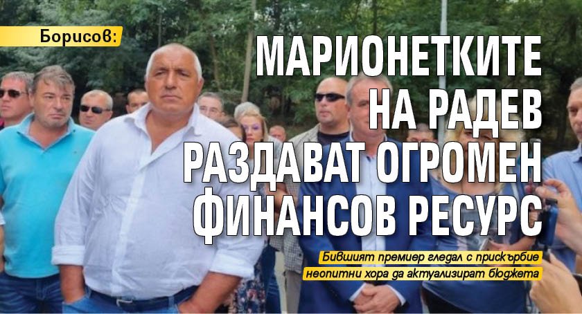 Борисов: Марионетките на Радев раздават огромен финансов ресурс