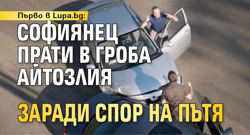 Първо в Lupa.bg: Софиянец прати в гроба айтозлия заради спор на пътя 