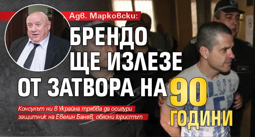 Адв. Марковски: Брендо ще излезе от затвора на 90 години