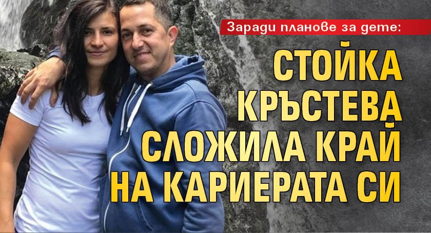 Заради планове за дете: Стойка Кръстева сложила край на кариерата си