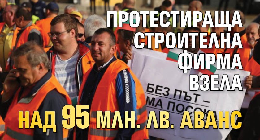Протестираща строителна фирма взела над 95 млн. лв. аванс