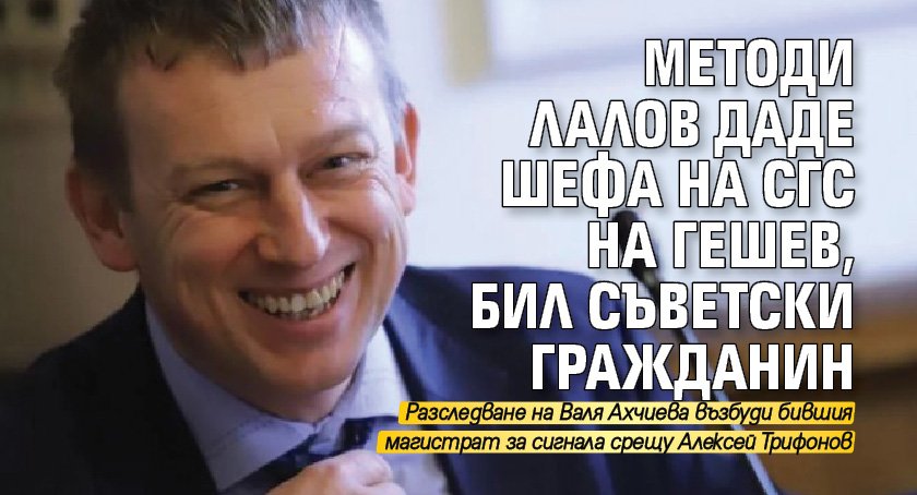 Методи Лалов даде шефа на СГС на Гешев, бил съветски гражданин