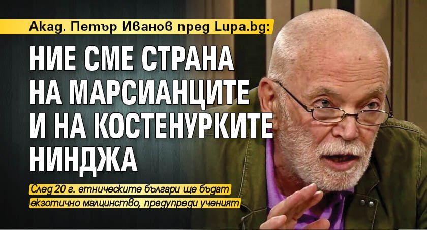 Акад. Петър Иванов пред Lupa.bg: Ние сме страна на марсианците и на костенурките нинджа