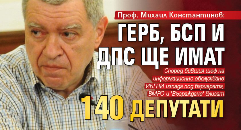 Проф. Михаил Константинов: ГЕРБ, БСП и ДПС ще имат 140 депутати