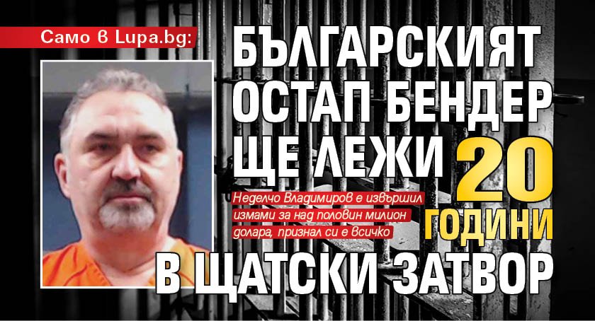 Само в Lupa.bg: Българският Остап Бендер ще лежи 20 години в щатски затвор 