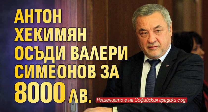 Антон Хекимян осъди Валери Симеонов за 8000 лв.