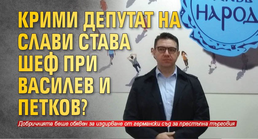 Крими депутат на Слави става шеф при Василев и Петков?