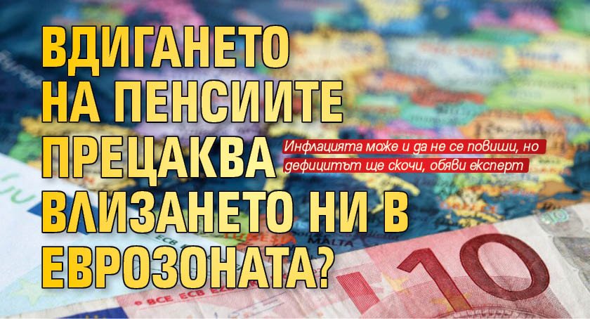 Вдигането на пенсиите прецаква влизането ни в еврозоната?