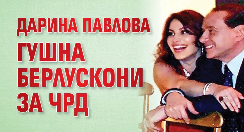 Дарина Павлова гушна Берлускони за ЧРД