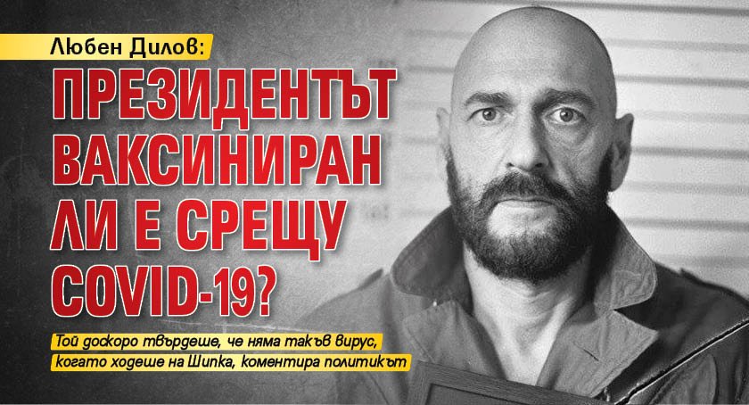 Любен Дилов: Президентът ваксиниран ли е срещу Covid-19?