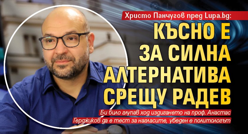 Христо Панчугов пред Lupa.bg: Късно е за силна алтернатива срещу Радев 