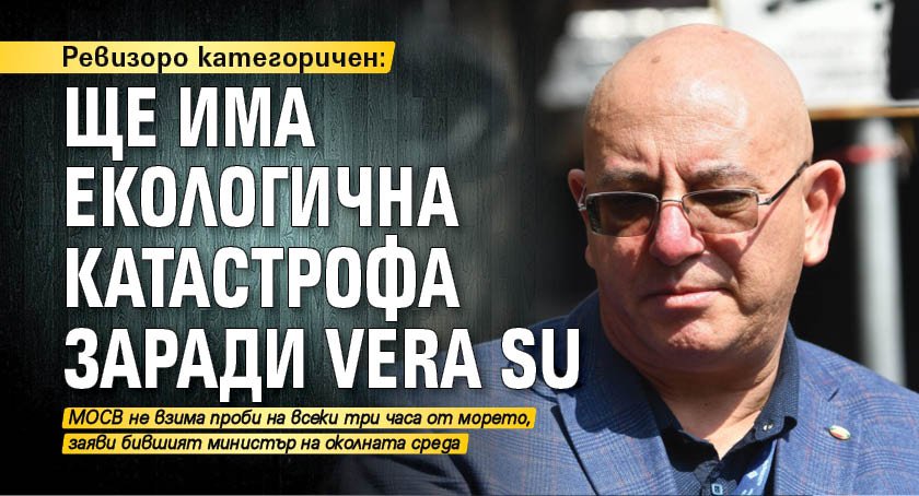 Ревизоро категоричен: Ще има екологична катастрофа заради Vera Su