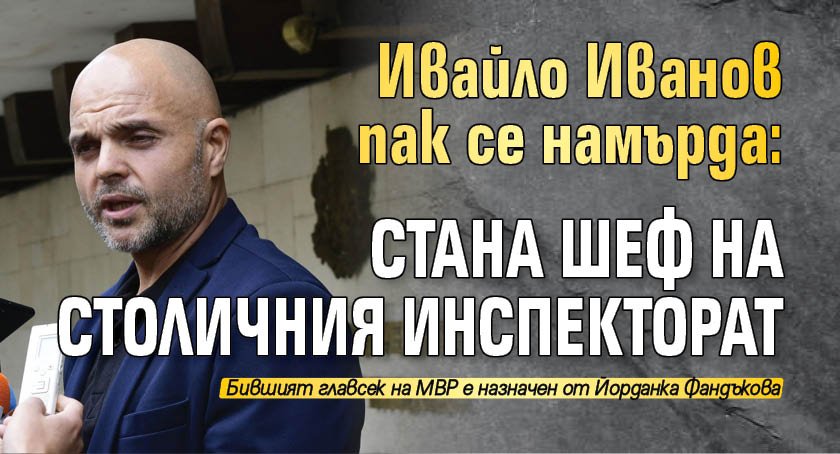 Ивайло Иванов пак се намърда: Стана шеф на Столичния инспекторат