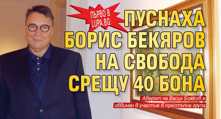 Първо в Lupa.bg: Пуснаха Борис Бекяров на свобода срещу 40 бона 