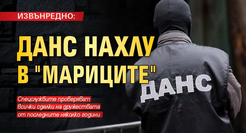 ИЗВЪНРЕДНО: ДАНС нахлу в "Мариците"