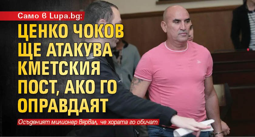 Само в Lupa.bg: Ценко Чоков ще атакува кметския пост, ако го оправдаят