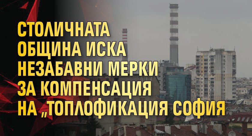 Столичната община иска незабавни мерки за компенсация на „Топлофикация София