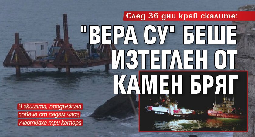 След 36 дни край скалите: "Вера Су" беше изтеглен от Камен бряг