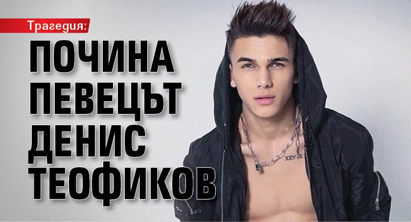 Трагедия: Почина певецът Денис Теофиков