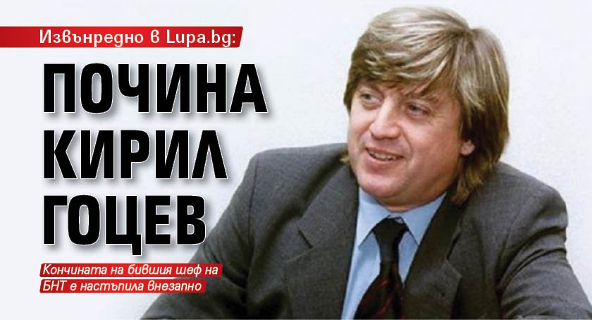 Извънредно в Lupa.bg: Почина Кирил Гоцев
