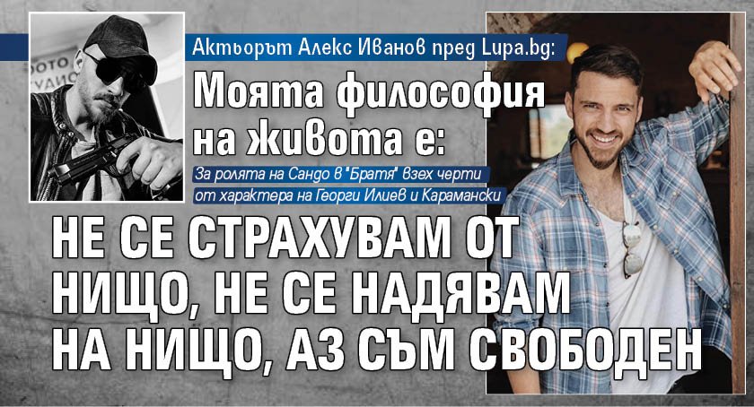 Актьорът Алекс Иванов пред Lupa.bg: Моята философия на живота е: не се страхувам от нищо, не се надявам на нищо, аз съм свободен