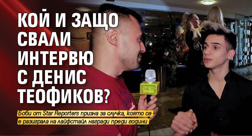 Кой и защо свали интервю с Денис Теофиков?