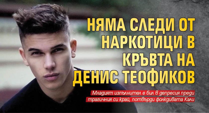 Няма следи от наркотици в кръвта на Денис Теофиков