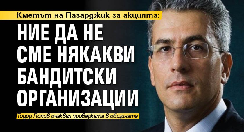 Кметът на Пазарджик за акцията: Ние да не сме някакви бандитски организации