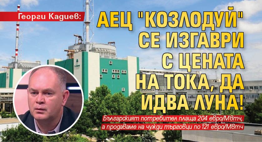 Георги Кадиев: АЕЦ "Козлодуй" се изгаври с цената на тока, да идва Луна!