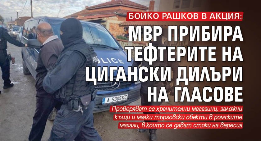 БОЙКО РАШКОВ В АКЦИЯ: МВР прибира тефтерите на цигански дилъри на гласове