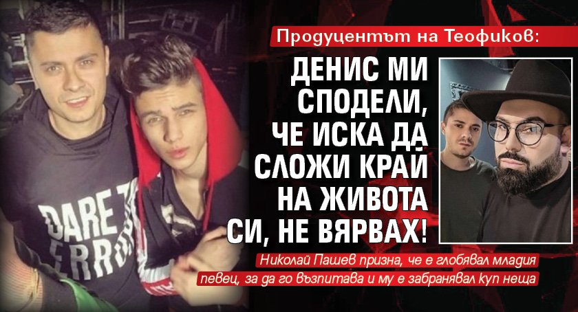 Продуцентът на Теофиков: Денис ми сподели, че иска да сложи край на живота си, не вярвах!