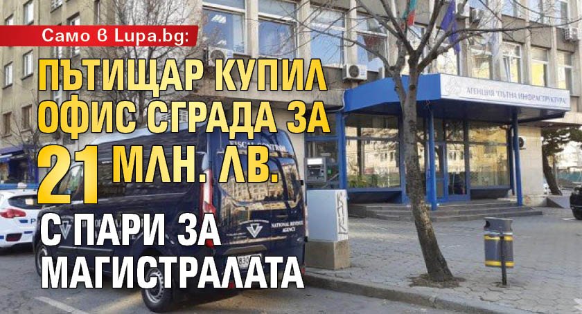 Само в Lupa.bg: Пътищар купил офис сграда за 21 млн. лв. с пари за магистралата