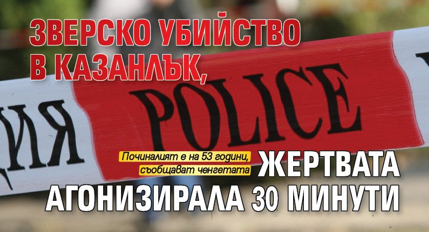 Зверско убийство в Казанлък, жертвата агонизирала 30 минути