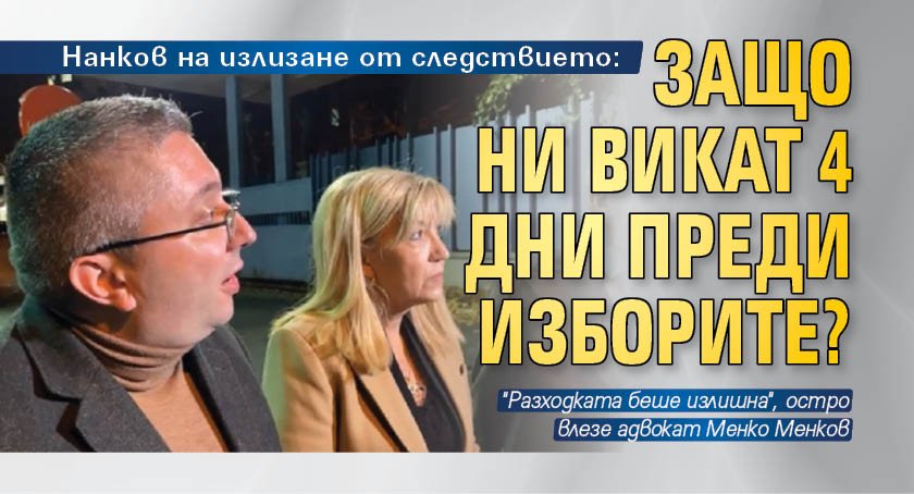 Нанков на излизане от следствието: Защо ни викат 4 дни преди изборите?