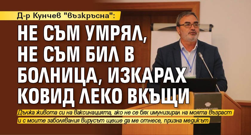 Д-р Кунчев "възкръсна": Не съм умрял, не съм бил в болница, изкарах ковид леко вкъщи