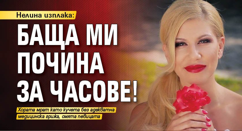 Нелина изплака: Баща ми почина за часове!