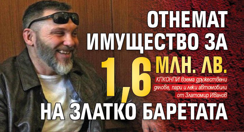 Отнемат имущество за 1,6 млн. лв. на Златко Баретата