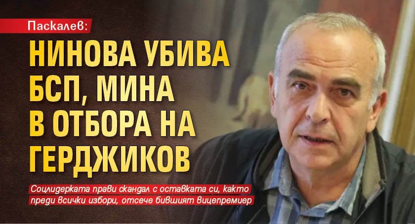 Паскалев: Нинова убива БСП, мина в отбора на Герджиков