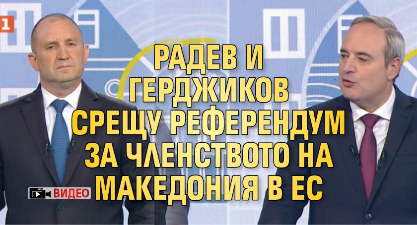 Радев и Герджиков срещу референдум за членството на Македония в ЕС (ВИДЕО)