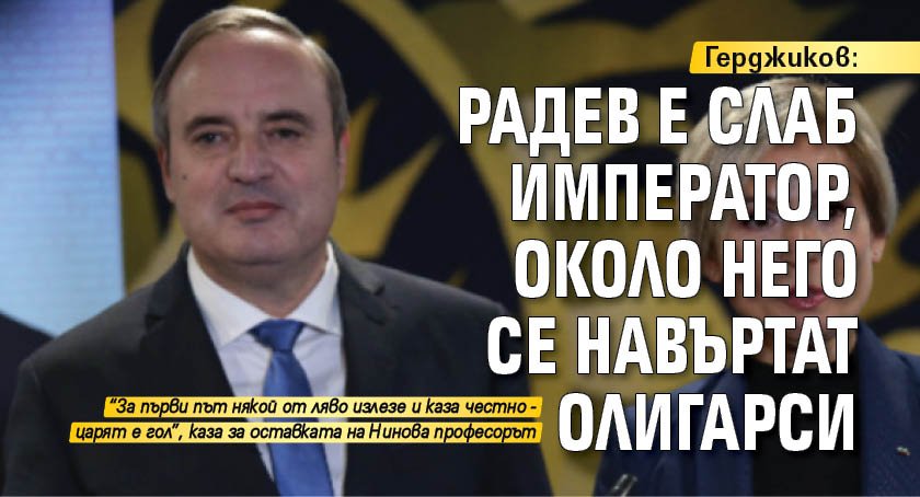 Герджиков: Радев е слаб император, около него се навъртат олигарси