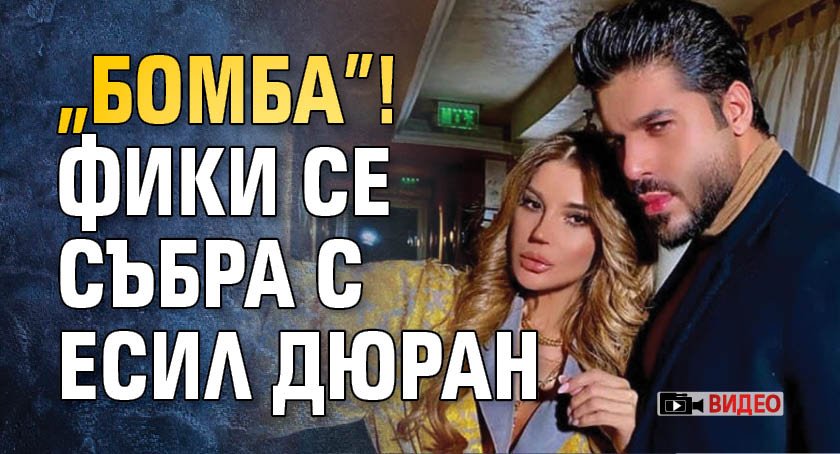 „Бомба”! Фики се събра с Есил Дюран (ВИДЕО)