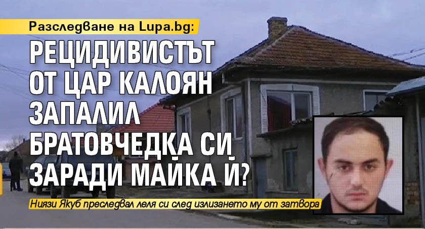 Разследване на Lupa.bg: Рецидивистът от Цар Калоян запалил братовчедка си заради майка й?