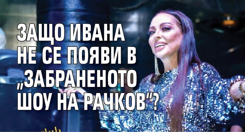 Защо Ивана не се появи в „Забраненото шоу на Рачков“?