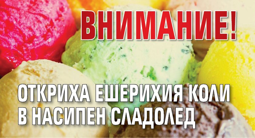 ВНИМАНИЕ! Откриха ешерихия коли в насипен сладолед