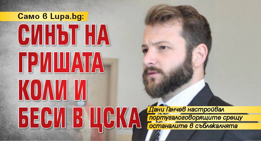 Само в Lupa.bg: Синът на Гришата коли и беси в ЦСКА