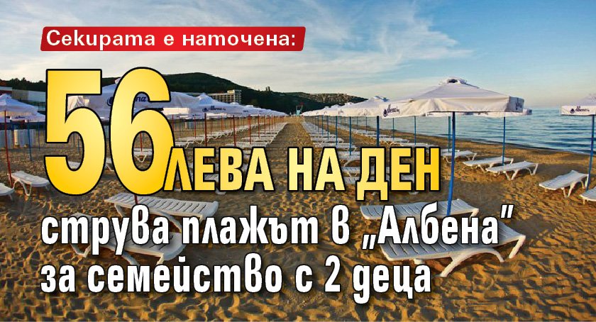 Секирата е наточена: 56 лева на ден струва плажът в "Албена" за семейство с 2 деца