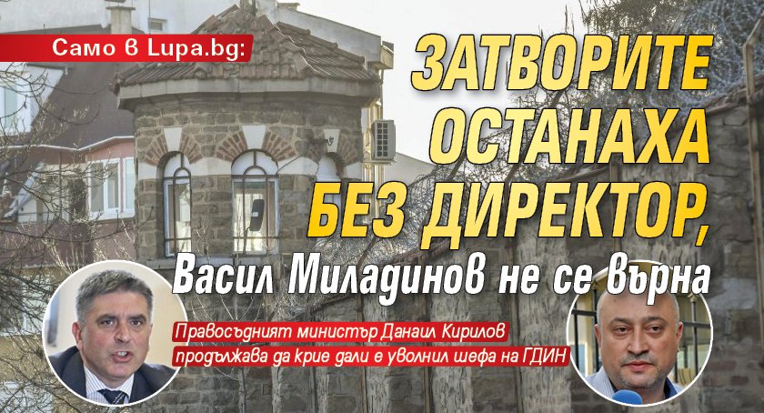 Само в Lupa.bg: Затворите останаха без директор, Васил Миладинов не се върна
