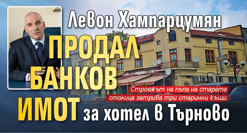 Левон Хампарцумян продал банков имот за хотел в Търново