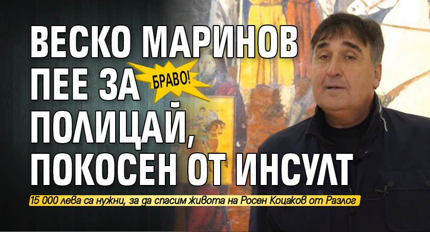 БРАВО! Веско Маринов пее за полицай, покосен от инсулт (ВИДЕО)