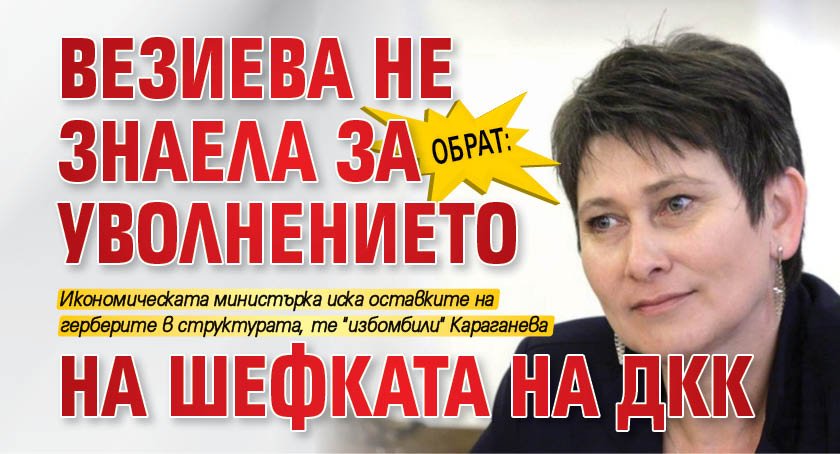 ОБРАТ: Везиева не знаела за уволнението на шефката на ДКК